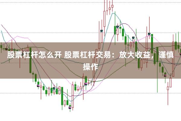 股票杠杆怎么开 股票杠杆交易：放大收益，谨慎操作