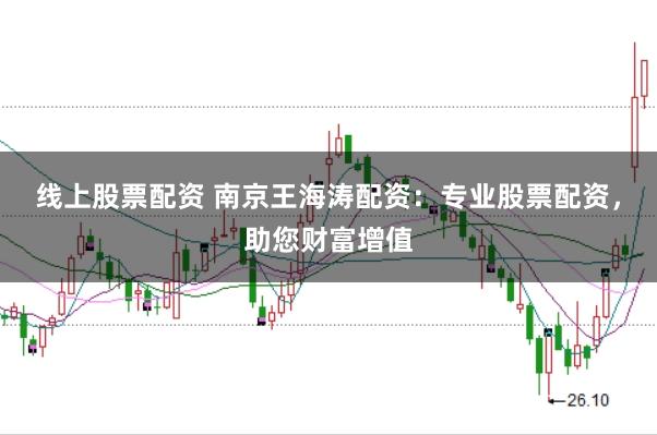 线上股票配资 南京王海涛配资：专业股票配资，助您财富增值