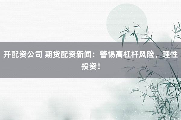 开配资公司 期货配资新闻：警惕高杠杆风险，理性投资！