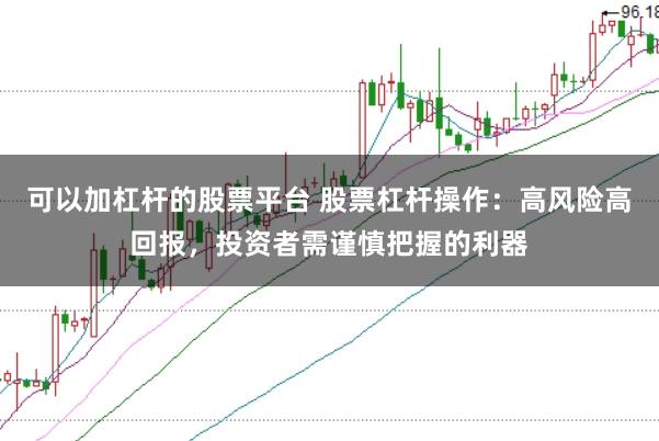 可以加杠杆的股票平台 股票杠杆操作：高风险高回报，投资者需谨慎把握的利器