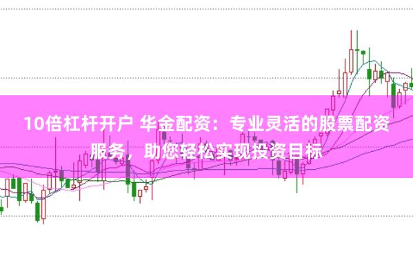 10倍杠杆开户 华金配资：专业灵活的股票配资服务，助您轻松实现投资目标