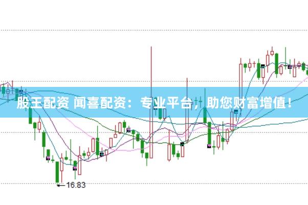 股王配资 闻喜配资：专业平台，助您财富增值！