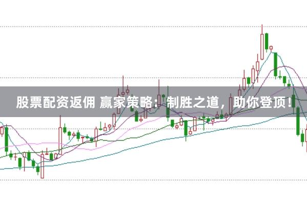 股票配资返佣 赢家策略：制胜之道，助你登顶！
