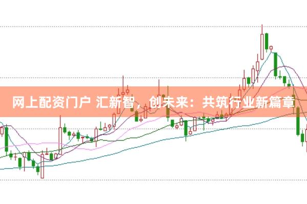 网上配资门户 汇新智，创未来：共筑行业新篇章