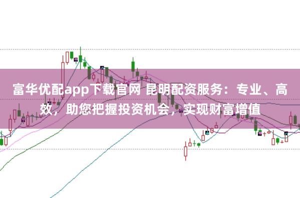 富华优配app下载官网 昆明配资服务:专业、高效,助您把握投资机会,实现财富增值