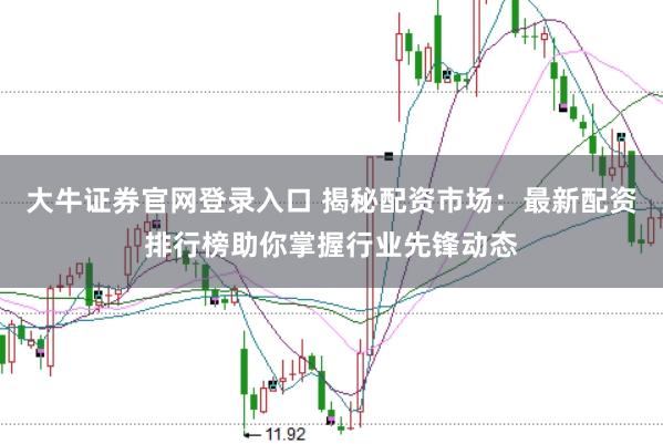 大牛证券官网登录入口 揭秘配资市场：最新配资排行榜助你掌握行业先锋动态