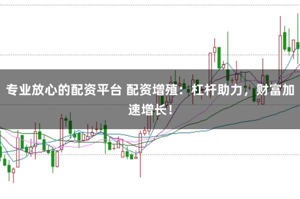 专业放心的配资平台 配资增殖：杠杆助力，财富加速增长！