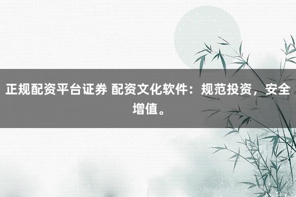 正规配资平台证券 配资文化软件：规范投资，安全增值。