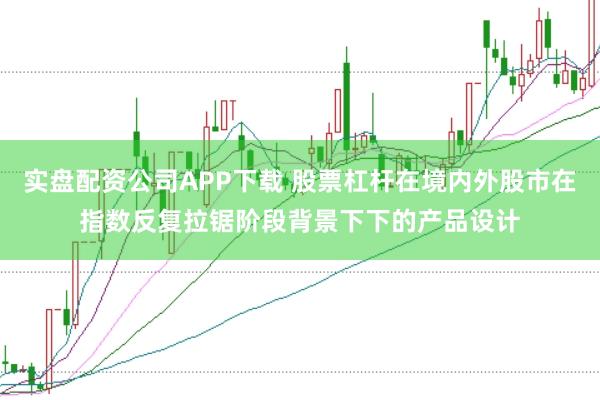 实盘配资公司APP下载 股票杠杆在境内外股市在指数反复拉锯阶段背景下下的产品设计