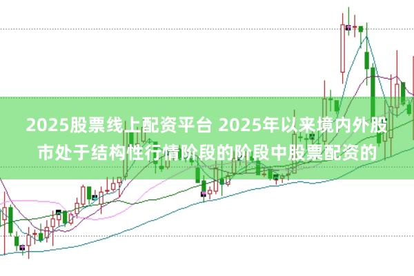2025股票线上配资平台 2025年以来境内外股市处于结构性行情阶段的阶段中股票配资的