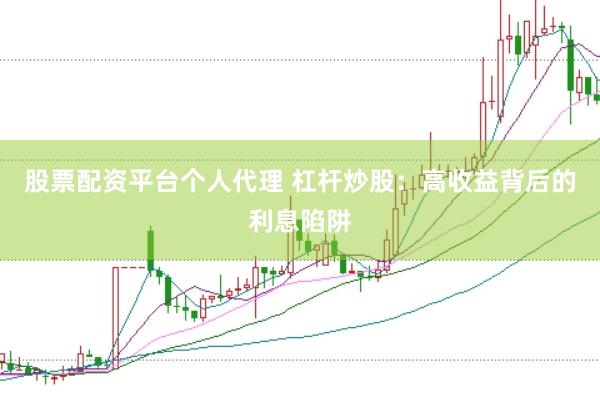 股票配资平台个人代理 杠杆炒股：高收益背后的利息陷阱