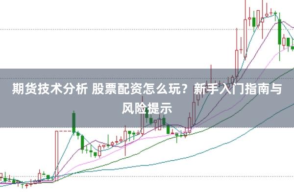 期货技术分析 股票配资怎么玩？新手入门指南与风险提示