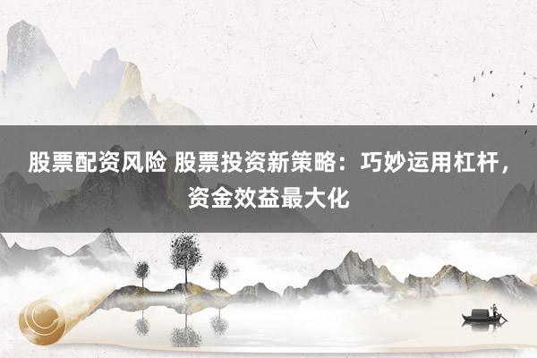 股票配资风险 股票投资新策略：巧妙运用杠杆，资金效益最大化