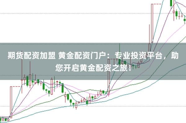 期货配资加盟 黄金配资门户:专业投资平台,助您开启黄金配资之旅!
