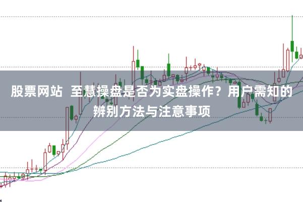 股票网站  至慧操盘是否为实盘操作？用户需知的辨别方法与注意事项