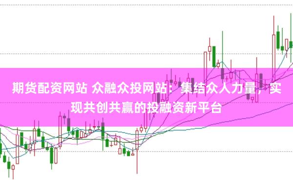 期货配资网站 众融众投网站:集结众人力量,实现共创共赢的投融资新平台