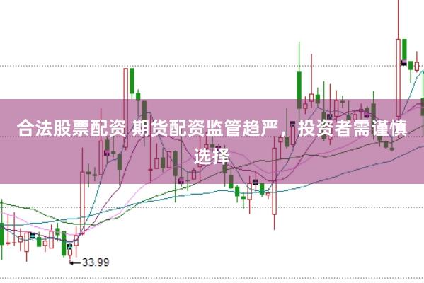 合法股票配资 期货配资监管趋严,投资者需谨慎选择