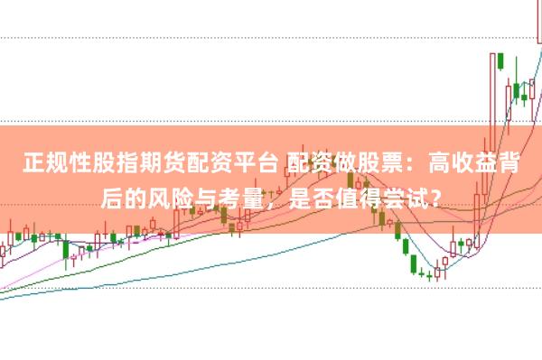 正规性股指期货配资平台 配资做股票：高收益背后的风险与考量，是否值得尝试？