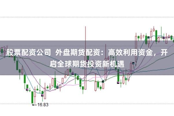 股票配资公司  外盘期货配资：高效利用资金，开启全球期货投资新机遇