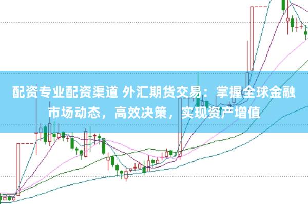 配资专业配资渠道 外汇期货交易：掌握全球金融市场动态，高效决策，实现资产增值