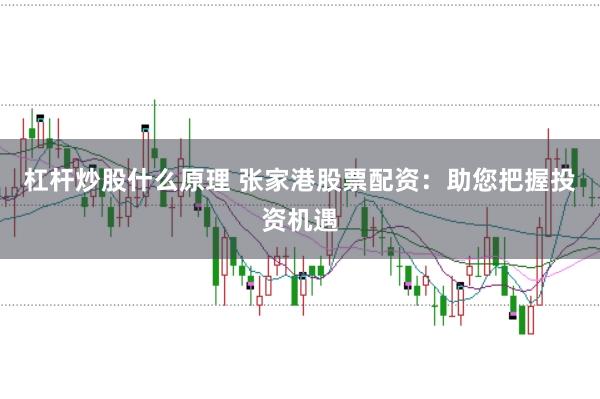 杠杆炒股什么原理 张家港股票配资：助您把握投资机遇