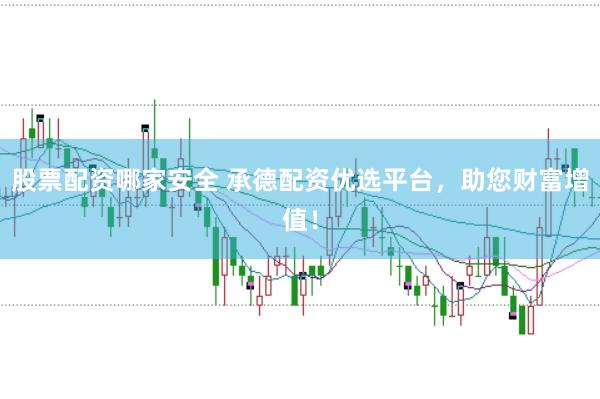 股票配资哪家安全 承德配资优选平台，助您财富增值！
