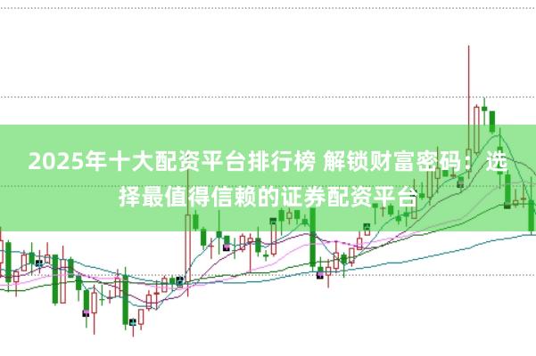 2025年十大配资平台排行榜 解锁财富密码:选择最值得信赖的证券配资平台