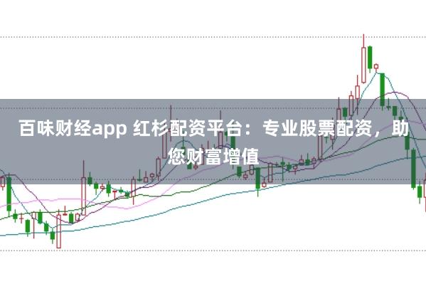 百味财经app 红杉配资平台：专业股票配资，助您财富增值