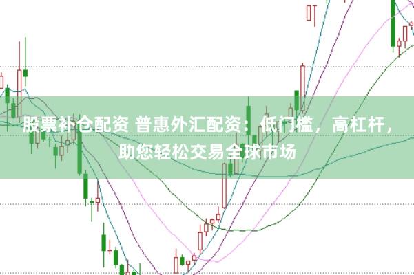 股票补仓配资 普惠外汇配资：低门槛，高杠杆，助您轻松交易全球市场