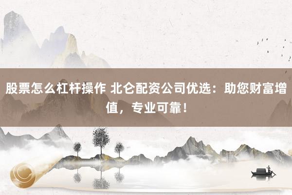 股票怎么杠杆操作 北仑配资公司优选：助您财富增值，专业可靠！