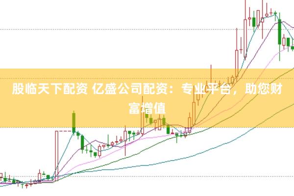 股临天下配资 亿盛公司配资：专业平台，助您财富增值