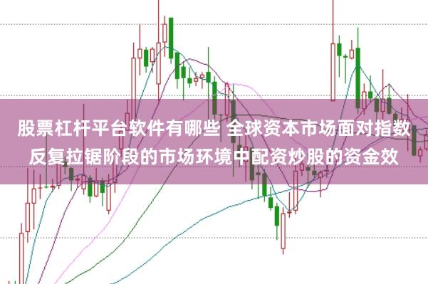 股票杠杆平台软件有哪些 全球资本市场面对指数反复拉锯阶段的市场环境中配资炒股的资金效
