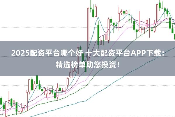 2025配资平台哪个好 十大配资平台APP下载：精选榜单助您投资！