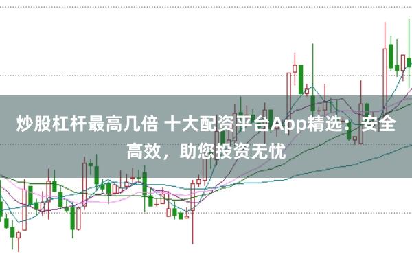 炒股杠杆最高几倍 十大配资平台App精选:安全高效,助您投资无忧