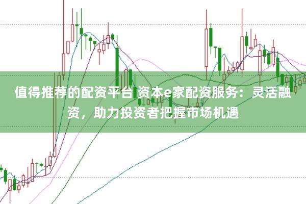 值得推荐的配资平台 资本e家配资服务：灵活融资，助力投资者把握市场机遇
