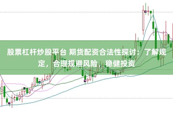 股票杠杆炒股平台 期货配资合法性探讨：了解规定，合理规避风险，稳健投资