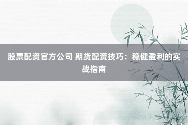 股票配资官方公司 期货配资技巧：稳健盈利的实战指南