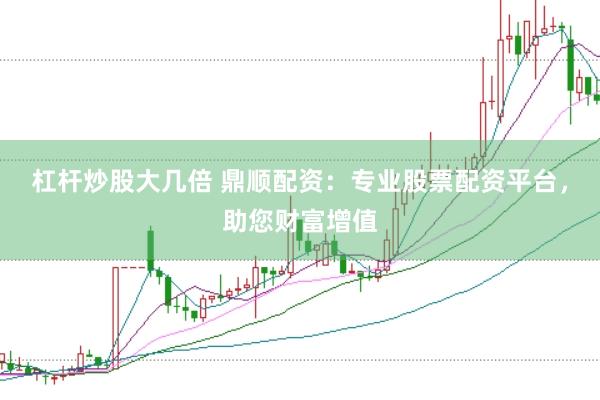 杠杆炒股大几倍 鼎顺配资：专业股票配资平台，助您财富增值