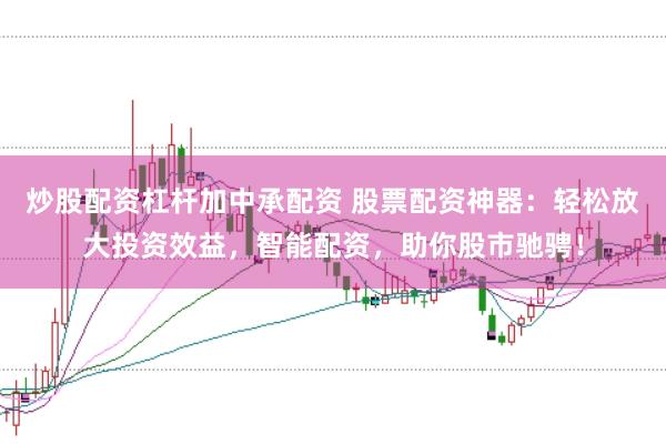 炒股配资杠杆加中承配资 股票配资神器：轻松放大投资效益，智能配资，助你股市驰骋！