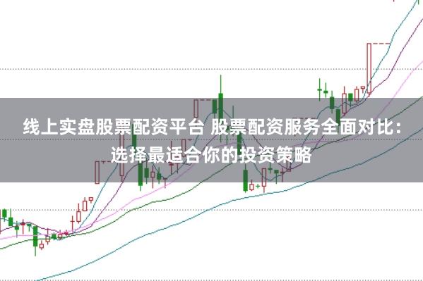 线上实盘股票配资平台 股票配资服务全面对比：选择最适合你的投资策略
