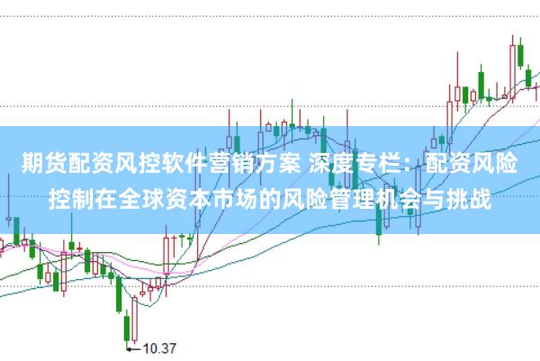 期货配资风控软件营销方案 深度专栏：配资风险控制在全球资本市场的风险管理机会与挑战