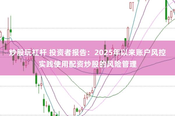 炒股玩杠杆 投资者报告：2025年以来账户风控实践使用配资炒股的风险管理
