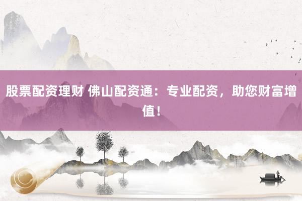 股票配资理财 佛山配资通：专业配资，助您财富增值！