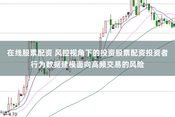 在线股票配资 风控视角下的投资股票配资投资者行为数据建模面向高频交易的风险