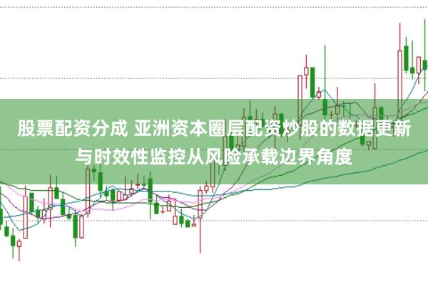 股票配资分成 亚洲资本圈层配资炒股的数据更新与时效性监控从风险承载边界角度