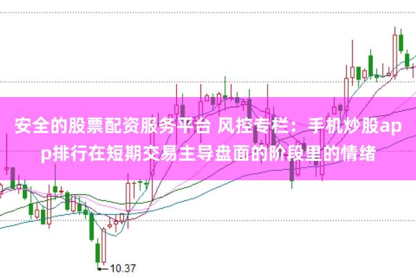 安全的股票配资服务平台 风控专栏：手机炒股app排行在短期交易主导盘面的阶段里的情绪