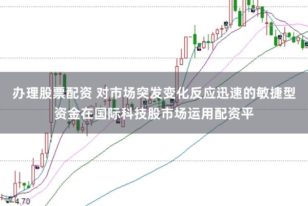 办理股票配资 对市场突发变化反应迅速的敏捷型资金在国际科技股市场运用配资平