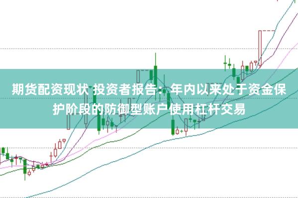 期货配资现状 投资者报告：年内以来处于资金保护阶段的防御型账户使用杠杆交易