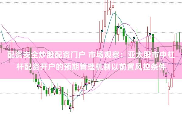 配资安全炒股配资门户 市场观察：亚太股市中杠杆配资开户的预期管理机制以前置风控条件