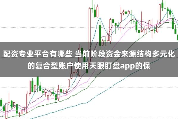 配资专业平台有哪些 当前阶段资金来源结构多元化的复合型账户使用天眼盯盘app的保